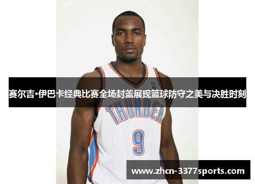 赛尔吉·伊巴卡经典比赛全场封盖展现篮球防守之美与决胜时刻 赛尔吉·伊巴卡经典比赛全场封盖展现篮球防守之美与决胜时刻