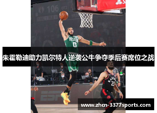 朱霍勒迪助力凯尔特人逆袭公牛争夺季后赛席位之战