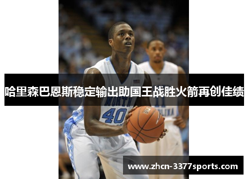哈里森巴恩斯稳定输出助国王战胜火箭再创佳绩