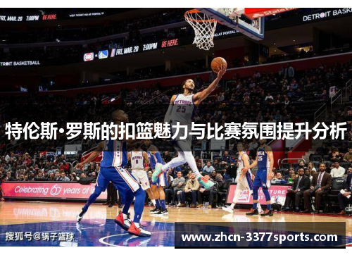 特伦斯·罗斯的扣篮魅力与比赛氛围提升分析
