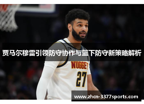 贾马尔穆雷引领防守协作与篮下防守新策略解析