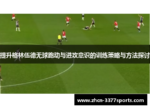 提升格林伍德无球跑动与进攻意识的训练策略与方法探讨