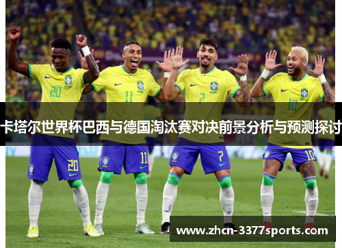 卡塔尔世界杯巴西与德国淘汰赛对决前景分析与预测探讨