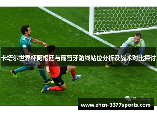 卡塔尔世界杯阿根廷与葡萄牙防线站位分析及战术对比探讨