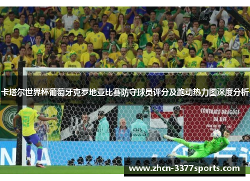 卡塔尔世界杯葡萄牙克罗地亚比赛防守球员评分及跑动热力图深度分析