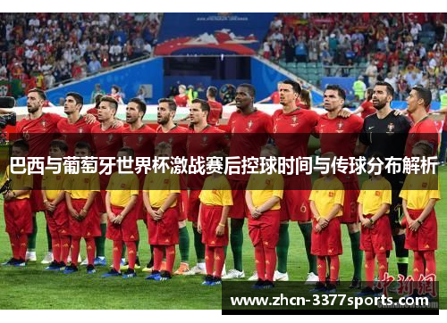 巴西与葡萄牙世界杯激战赛后控球时间与传球分布解析