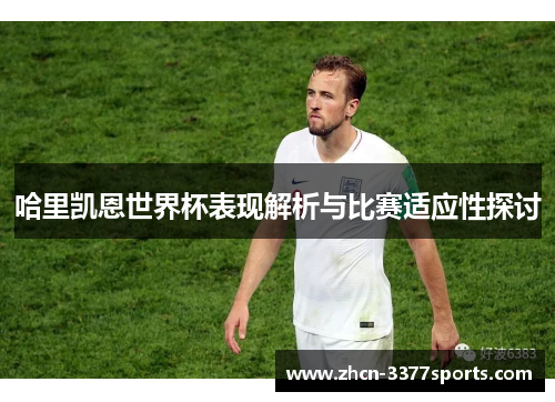 哈里凯恩世界杯表现解析与比赛适应性探讨