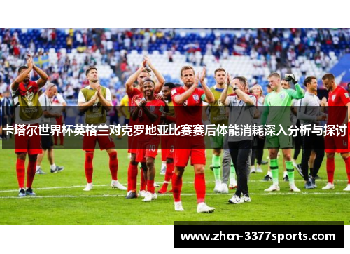 卡塔尔世界杯英格兰对克罗地亚比赛赛后体能消耗深入分析与探讨