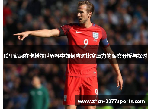 哈里凯恩在卡塔尔世界杯中如何应对比赛压力的深度分析与探讨