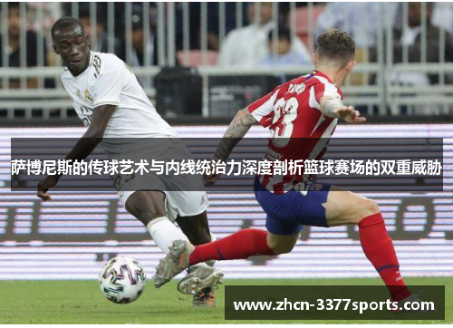 萨博尼斯的传球艺术与内线统治力深度剖析篮球赛场的双重威胁