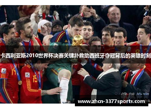 卡西利亚斯2010世界杯决赛关键扑救助西班牙夺冠背后的英雄时刻