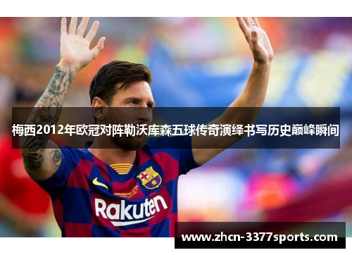 梅西2012年欧冠对阵勒沃库森五球传奇演绎书写历史巅峰瞬间