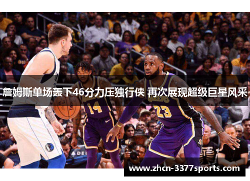 詹姆斯单场轰下46分力压独行侠 再次展现超级巨星风采