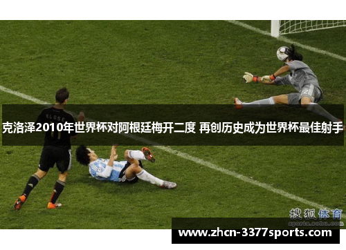 克洛泽2010年世界杯对阿根廷梅开二度 再创历史成为世界杯最佳射手