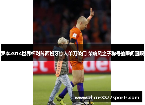 罗本2014世界杯对阵西班牙惊人单刀破门 荣膺风之子称号的瞬间回顾
