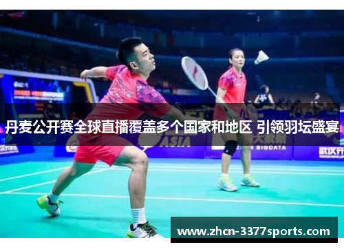 丹麦公开赛全球直播覆盖多个国家和地区 引领羽坛盛宴