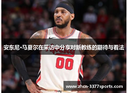 安东尼·马夏尔在采访中分享对新教练的期待与看法