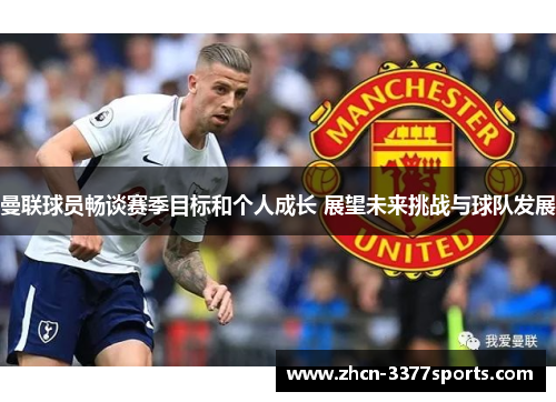 曼联球员畅谈赛季目标和个人成长 展望未来挑战与球队发展