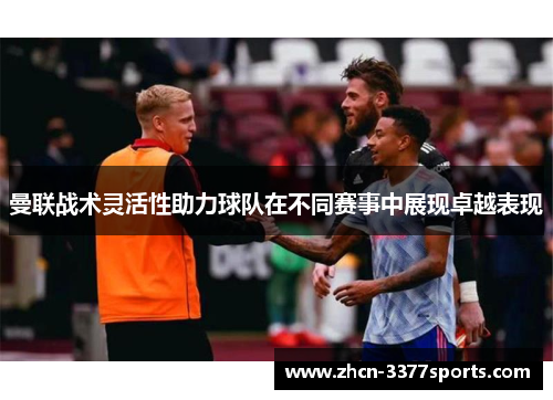 曼联战术灵活性助力球队在不同赛事中展现卓越表现
