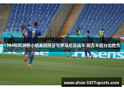 1984年欧洲杯小组赛西班牙与罗马尼亚战平 双方未能分出胜负