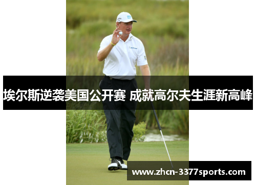 埃尔斯逆袭美国公开赛 成就高尔夫生涯新高峰