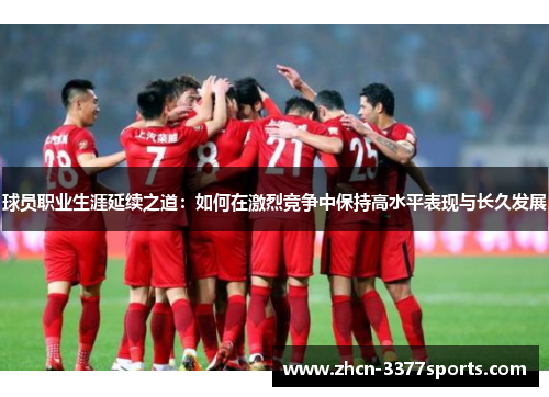 球员职业生涯延续之道：如何在激烈竞争中保持高水平表现与长久发展