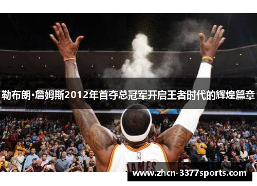 勒布朗·詹姆斯2012年首夺总冠军开启王者时代的辉煌篇章