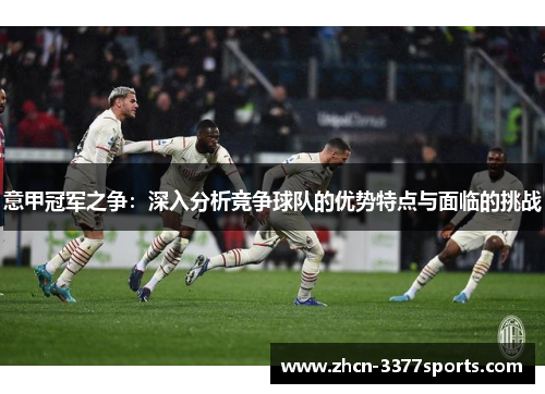 意甲冠军之争：深入分析竞争球队的优势特点与面临的挑战