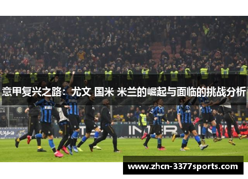 意甲复兴之路：尤文 国米 米兰的崛起与面临的挑战分析