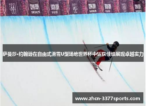 萨曼莎·约翰逊在自由式滑雪U型场地世界杯中斩获佳绩展现卓越实力