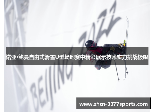 诺亚·鲍曼自由式滑雪U型场地赛中精彩展示技术实力挑战极限