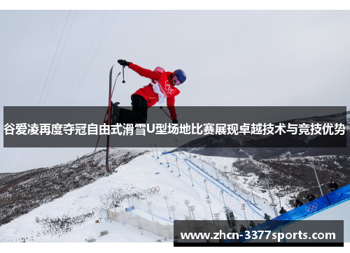 谷爱凌再度夺冠自由式滑雪U型场地比赛展现卓越技术与竞技优势