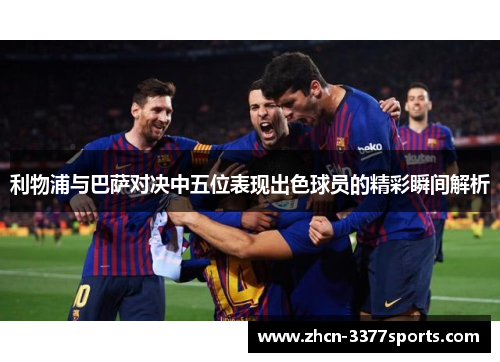 利物浦与巴萨对决中五位表现出色球员的精彩瞬间解析
