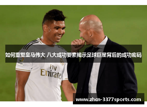 如何重塑皇马伟大 八大成功要素揭示足球巨星背后的成功密码