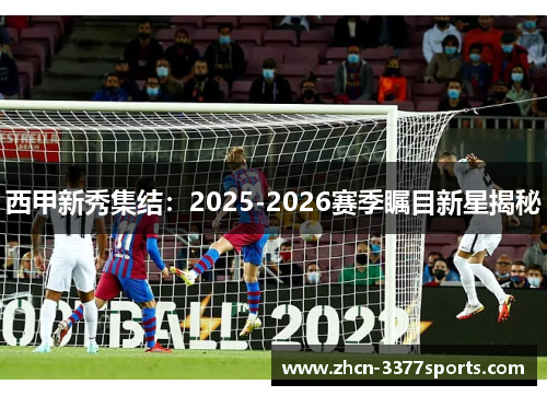 西甲新秀集结：2025-2026赛季瞩目新星揭秘