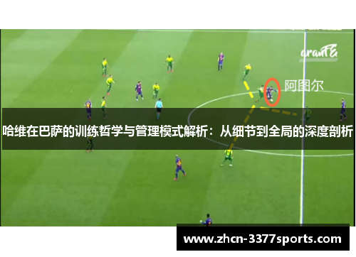 哈维在巴萨的训练哲学与管理模式解析：从细节到全局的深度剖析