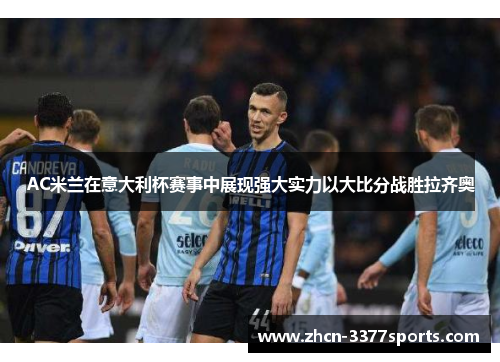 AC米兰在意大利杯赛事中展现强大实力以大比分战胜拉齐奥