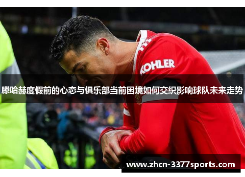 滕哈赫度假前的心态与俱乐部当前困境如何交织影响球队未来走势