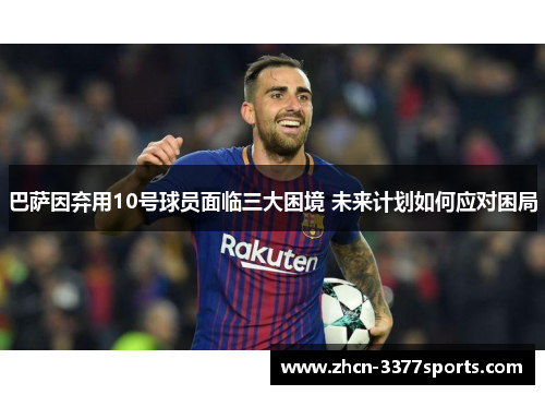 巴萨因弃用10号球员面临三大困境 未来计划如何应对困局
