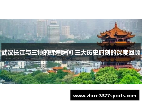 武汉长江与三镇的辉煌瞬间 三大历史时刻的深度回顾