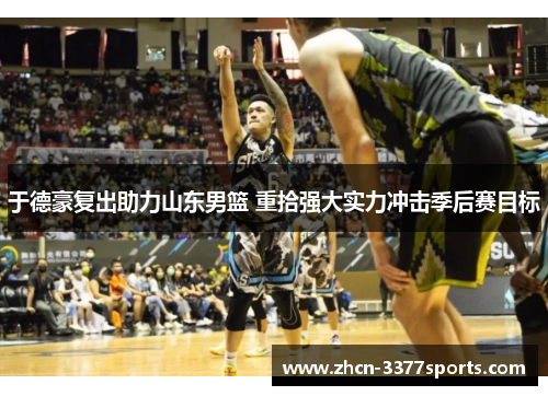 于德豪复出助力山东男篮 重拾强大实力冲击季后赛目标
