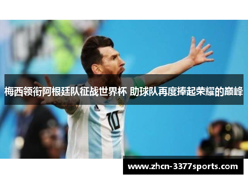 梅西领衔阿根廷队征战世界杯 助球队再度捧起荣耀的巅峰