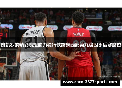 班凯罗的精彩表现助力独行侠跻身西部第九稳固季后赛席位