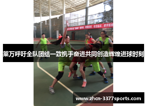 莱万呼吁全队团结一致携手奋进共同创造辉煌进球时刻