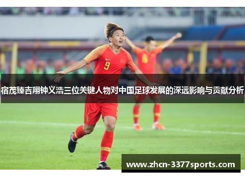 宿茂臻吉翔钟义浩三位关键人物对中国足球发展的深远影响与贡献分析
