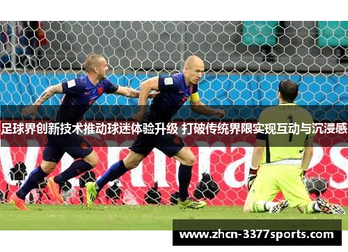 足球界创新技术推动球迷体验升级 打破传统界限实现互动与沉浸感