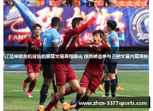 辽足保级危机背后的黑幕交易真相曝光 球员被迫参与丑陋交易内幕揭秘