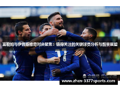 富勒姆与伊普斯维奇对决聚焦：值得关注的关键球员分析与前景展望