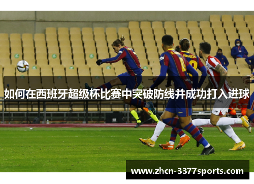如何在西班牙超级杯比赛中突破防线并成功打入进球