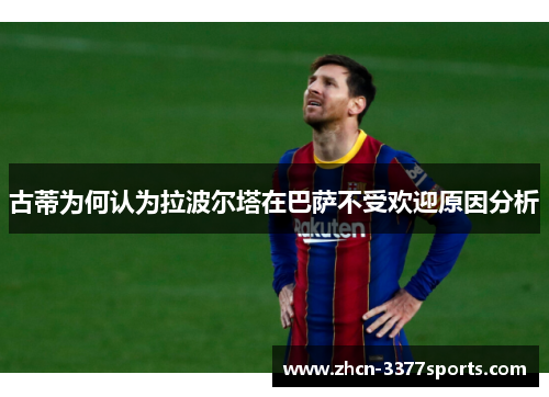 古蒂为何认为拉波尔塔在巴萨不受欢迎原因分析
